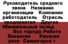 Руководитель среднего звена › Название организации ­ Компания-работодатель › Отрасль предприятия ­ Другое › Минимальный оклад ­ 25 000 - Все города Работа » Вакансии   . Хакасия респ.,Саяногорск г.